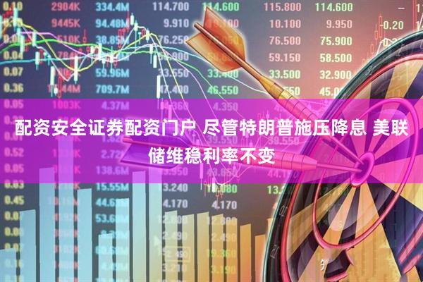 配资安全证券配资门户 尽管特朗普施压降息 美联储维稳利率不变