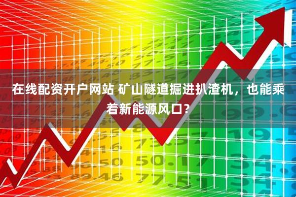 在线配资开户网站 矿山隧道掘进扒渣机，也能乘着新能源风口？