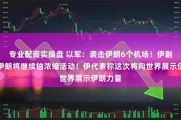 专业配资实操盘 以军：袭击伊朗6个机场！伊副外长：伊朗将继续铀浓缩活动！伊代表称这次将向世界展示伊朗力量