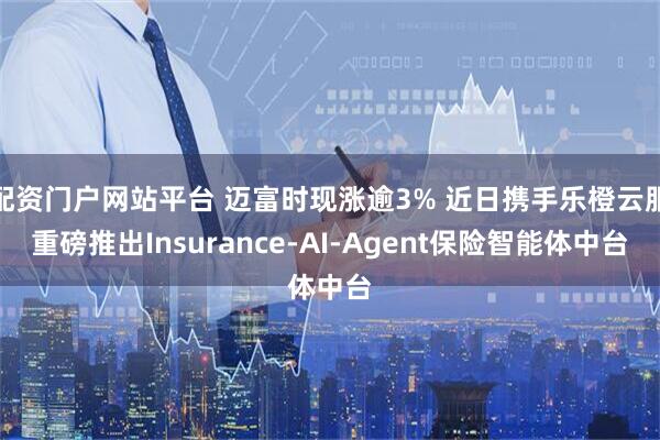 配资门户网站平台 迈富时现涨逾3% 近日携手乐橙云服重磅推出Insurance-AI-Agent保险智能体中台