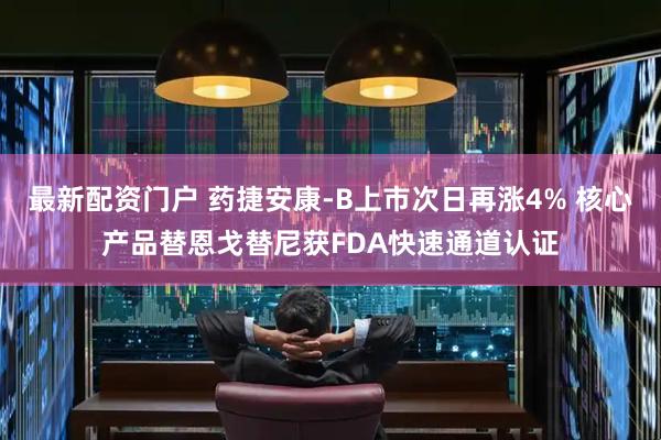 最新配资门户 药捷安康-B上市次日再涨4% 核心产品替恩戈替尼获FDA快速通道认证
