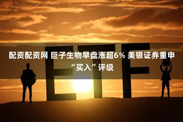 配资配资网 巨子生物早盘涨超6% 美银证券重申“买入”评级