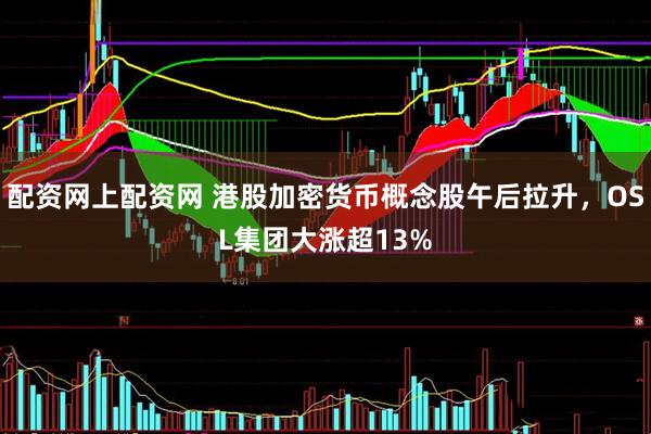 配资网上配资网 港股加密货币概念股午后拉升，OSL集团大涨超13%