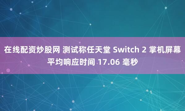 在线配资炒股网 测试称任天堂 Switch 2 掌机屏幕平均响应时间 17.06 毫秒