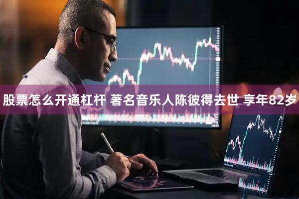 股票怎么开通杠杆 著名音乐人陈彼得去世 享年82岁