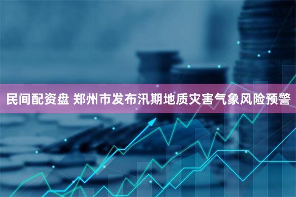民间配资盘 郑州市发布汛期地质灾害气象风险预警