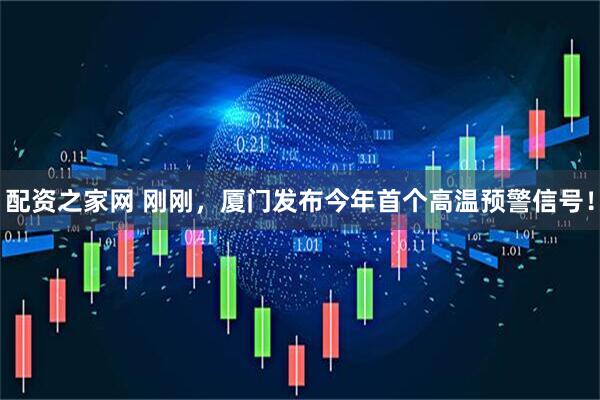配资之家网 刚刚，厦门发布今年首个高温预警信号！
