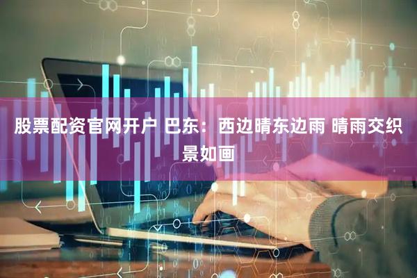 股票配资官网开户 巴东：西边晴东边雨 晴雨交织景如画