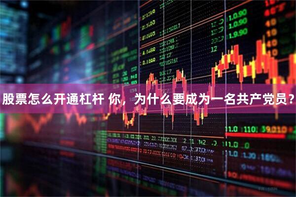 股票怎么开通杠杆 你，为什么要成为一名共产党员？