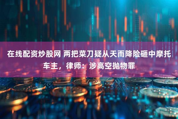 在线配资炒股网 两把菜刀疑从天而降险砸中摩托车主，律师：涉高空抛物罪