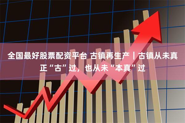 全国最好股票配资平台 古镇再生产｜古镇从未真正“古”过，也从未“本真”过