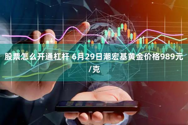 股票怎么开通杠杆 6月29日潮宏基黄金价格989元/克
