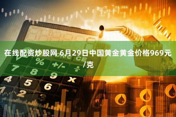 在线配资炒股网 6月29日中国黄金黄金价格969元/克