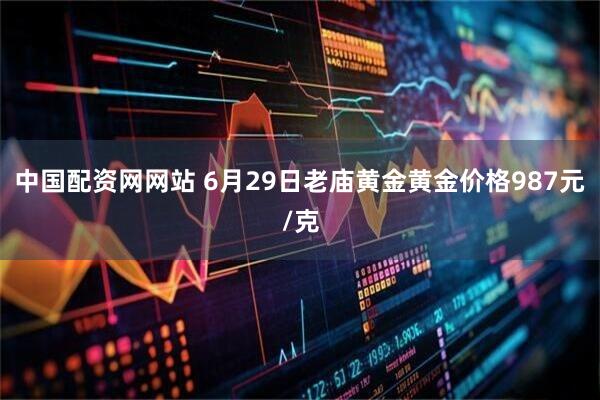 中国配资网网站 6月29日老庙黄金黄金价格987元/克