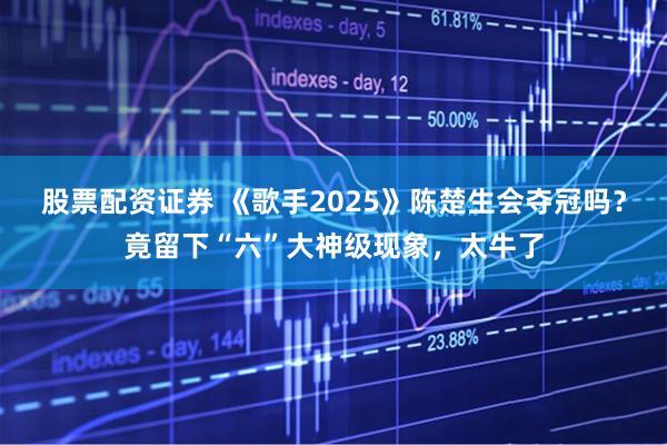 股票配资证券 《歌手2025》陈楚生会夺冠吗？竟留下“六”大神级现象，太牛了