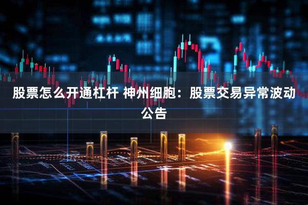 股票怎么开通杠杆 神州细胞：股票交易异常波动公告