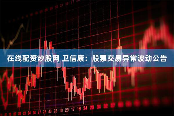 在线配资炒股网 卫信康：股票交易异常波动公告