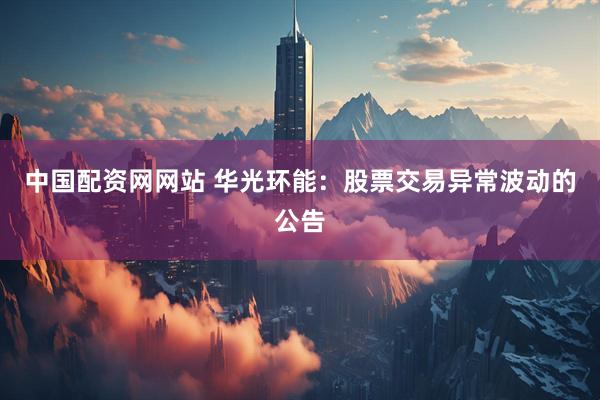 中国配资网网站 华光环能：股票交易异常波动的公告