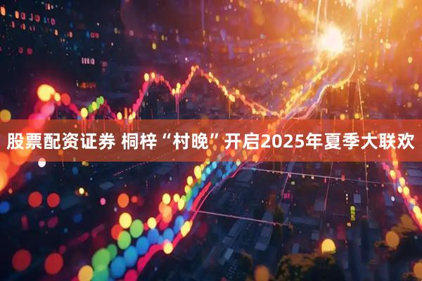 股票配资证券 桐梓“村晚”开启2025年夏季大联欢