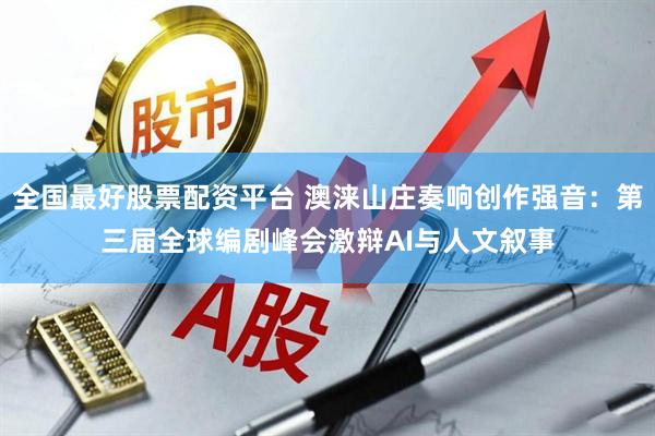 全国最好股票配资平台 澳涞山庄奏响创作强音：第三届全球编剧峰会激辩AI与人文叙事