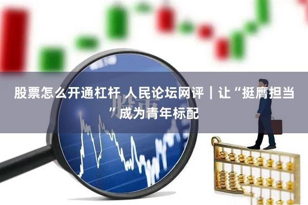股票怎么开通杠杆 人民论坛网评｜让“挺膺担当”成为青年标配