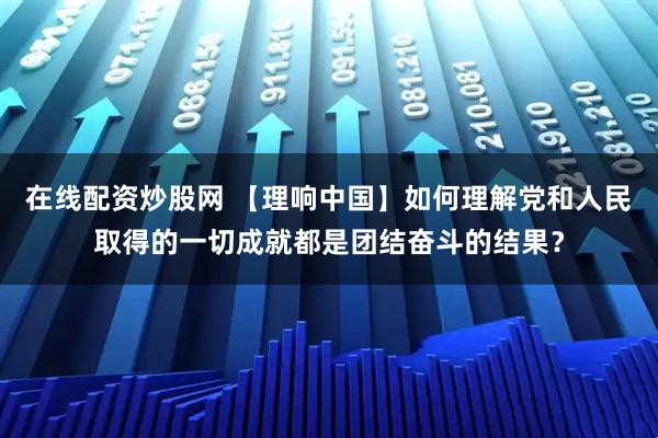 在线配资炒股网 【理响中国】如何理解党和人民取得的一切成就都是团结奋斗的结果？