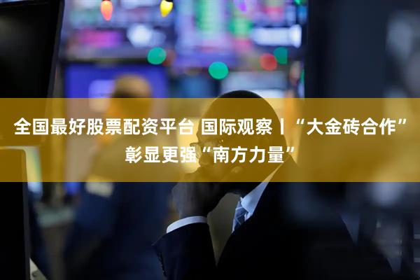 全国最好股票配资平台 国际观察丨“大金砖合作”彰显更强“南方力量”