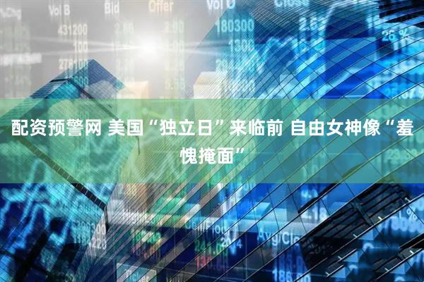 配资预警网 美国“独立日”来临前 自由女神像“羞愧掩面”
