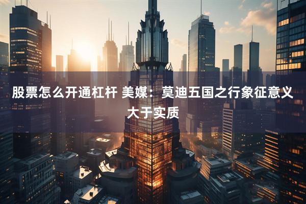 股票怎么开通杠杆 美媒：莫迪五国之行象征意义大于实质