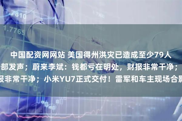 中国配资网网站 美国得州洪灾已造成至少79人死亡；对等限制！商务部发声；蔚来李斌：钱都亏在明处，财报非常干净；小米YU7正式交付！雷军和车主现场合影丨每经早参