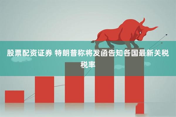 股票配资证券 特朗普称将发函告知各国最新关税税率