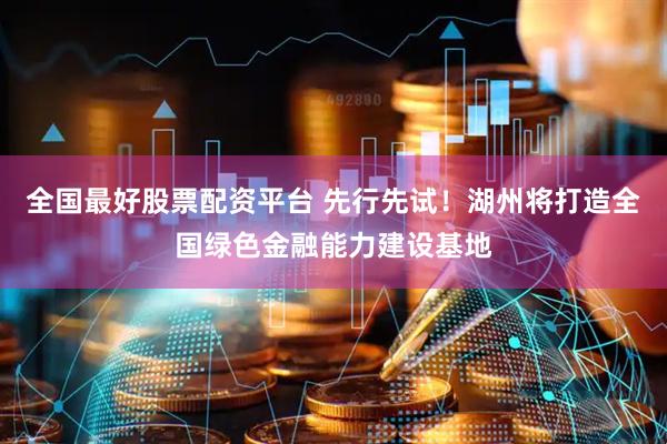 全国最好股票配资平台 先行先试！湖州将打造全国绿色金融能力建设基地