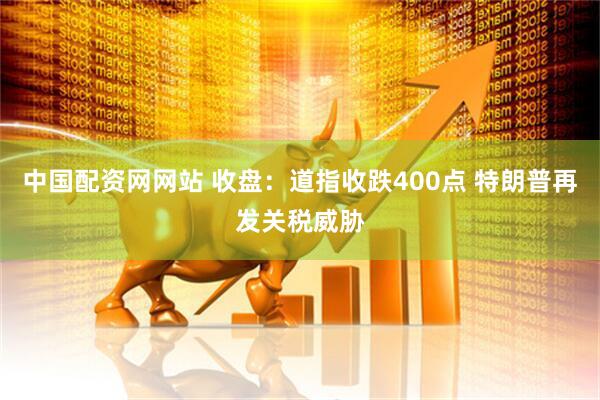 中国配资网网站 收盘：道指收跌400点 特朗普再发关税威胁