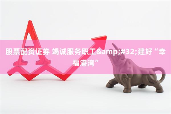 股票配资证券 竭诚服务职工&#32;建好“幸福港湾”