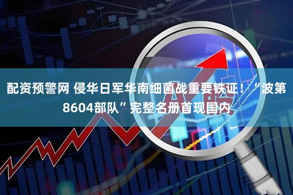 配资预警网 侵华日军华南细菌战重要铁证！“波第8604部队”完整名册首现国内