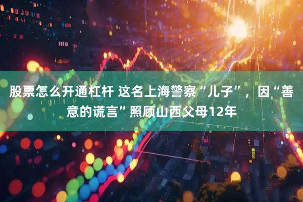 股票怎么开通杠杆 这名上海警察“儿子”，因“善意的谎言”照顾山西父母12年