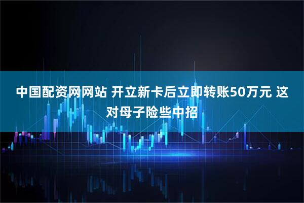 中国配资网网站 开立新卡后立即转账50万元 这对母子险些中招