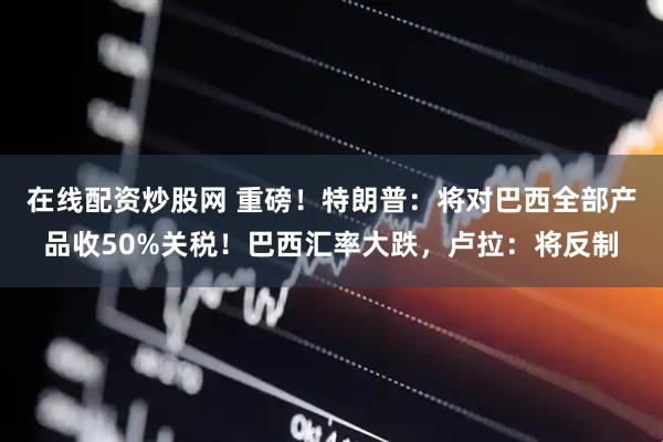 在线配资炒股网 重磅！特朗普：将对巴西全部产品收50%关税！巴西汇率大跌，卢拉：将反制
