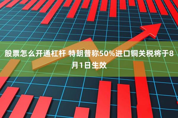 股票怎么开通杠杆 特朗普称50%进口铜关税将于8月1日生效