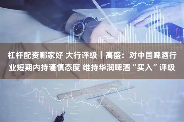 杠杆配资哪家好 大行评级｜高盛：对中国啤酒行业短期内持谨慎态度 维持华润啤酒“买入”评级