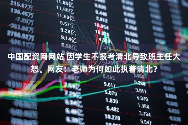 中国配资网网站 因学生不报考清北导致班主任大怒。网友：老师为何如此执着清北？
