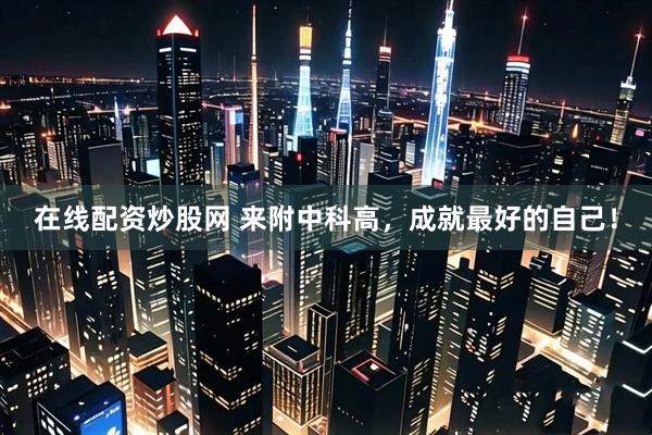 在线配资炒股网 来附中科高，成就最好的自己！