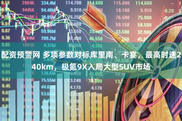 配资预警网 多项参数对标库里南、卡宴，最高时速240km，极氪9X入局大型SUV市场