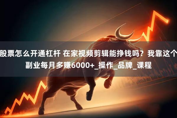 股票怎么开通杠杆 在家视频剪辑能挣钱吗？我靠这个副业每月多赚6000+_操作_品牌_课程
