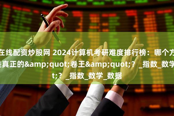 在线配资炒股网 2024计算机考研难度排行榜：哪个方向才是真正的&quot;卷王&quot;？_指数_数学_数据