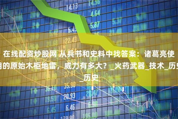 在线配资炒股网 从兵书和史料中找答案：诸葛亮使用的原始木柜地雷，威力有多大？_火药武器_技术_历史