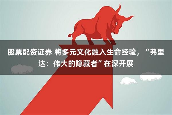 股票配资证券 将多元文化融入生命经验，“弗里达：伟大的隐藏者”在深开展