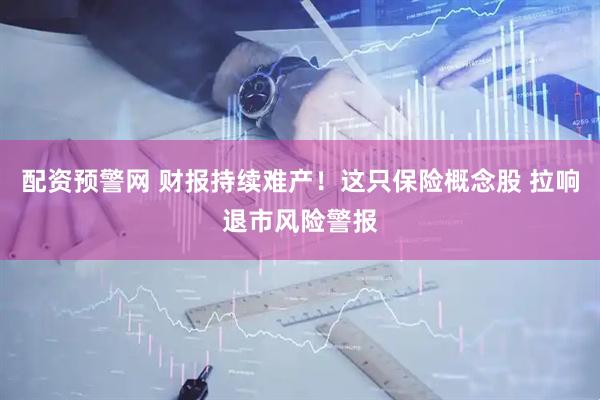 配资预警网 财报持续难产！这只保险概念股 拉响退市风险警报
