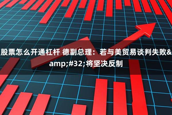 股票怎么开通杠杆 德副总理：若与美贸易谈判失败&#32;将坚决反制