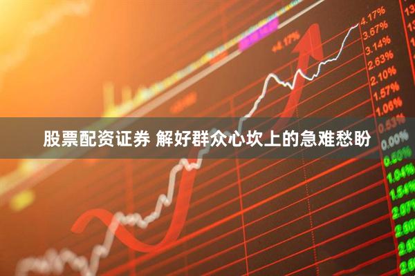 股票配资证券 解好群众心坎上的急难愁盼